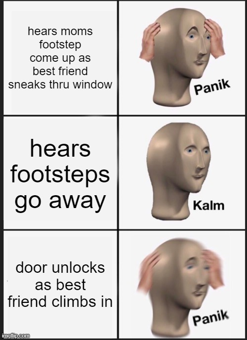 Panik Kalm Panik | hears moms footstep come up as best friend sneaks thru window; hears footsteps go away; door unlocks as best friend climbs in | image tagged in memes,panik kalm panik | made w/ Imgflip meme maker