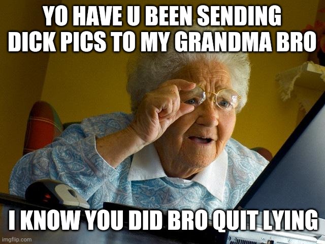 Dont lie | YO HAVE U BEEN SENDING DICK PICS TO MY GRANDMA BRO; I KNOW YOU DID BRO QUIT LYING | image tagged in memes,grandma finds the internet | made w/ Imgflip meme maker