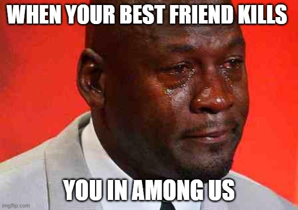 crying michael jordan | WHEN YOUR BEST FRIEND KILLS; YOU IN AMONG US | image tagged in crying michael jordan | made w/ Imgflip meme maker
