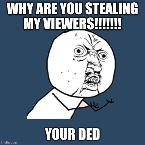 Y U no | WHY ARE YOU STEALING MY VIEWERS!!!!!!! YOUR DED | image tagged in memes,y u no | made w/ Imgflip meme maker
