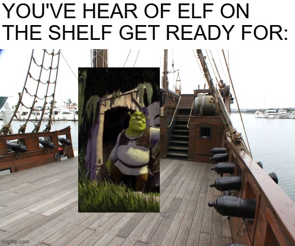 Shrek on the Deck | YOU'VE HEAR OF ELF ON THE SHELF GET READY FOR: | image tagged in memes,shrek,ship deck | made w/ Imgflip meme maker