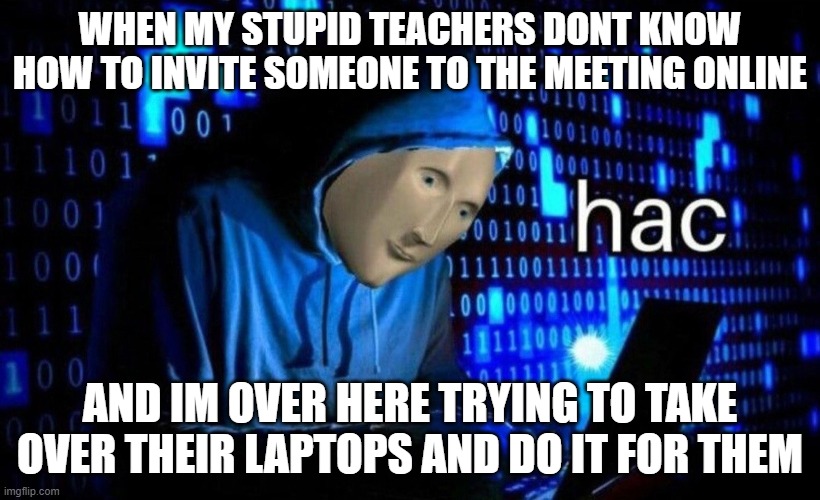 but mooom! im just tryna help!! | WHEN MY STUPID TEACHERS DONT KNOW HOW TO INVITE SOMEONE TO THE MEETING ONLINE; AND IM OVER HERE TRYING TO TAKE OVER THEIR LAPTOPS AND DO IT FOR THEM | image tagged in hac,online school,teachers,hacking,memes,hackerman | made w/ Imgflip meme maker