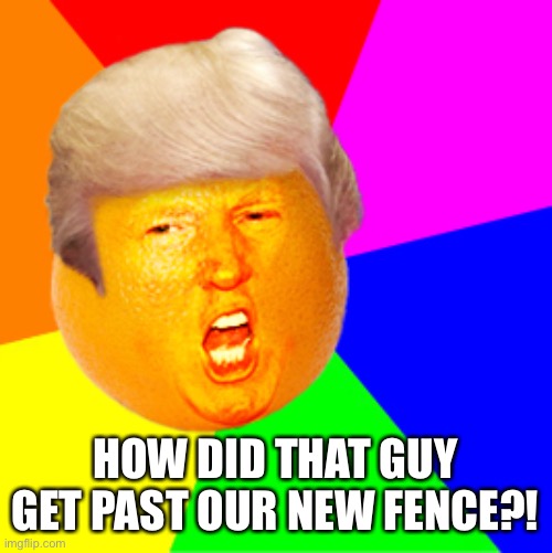 Annoying Orange Trump Drumpf | HOW DID THAT GUY GET PAST OUR NEW FENCE?! | image tagged in annoying orange trump drumpf | made w/ Imgflip meme maker