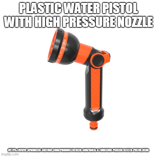 PLASTIC WATER PISTOL WITH HIGH PRESSURE NOZZLE; HTTPS://WWW.SPRINKLER-FACTORY.COM/PRODUCT/WATER-GUN/I0015-8-FUNCTION-PLASTIC-WATER-PISTOL.HTML | made w/ Imgflip meme maker