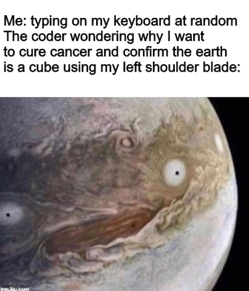 Why am I laughing at my own meme rn | Me: typing on my keyboard at random
The coder wondering why I want to cure cancer and confirm the earth is a cube using my left shoulder blade: | image tagged in unsettled jupiter | made w/ Imgflip meme maker