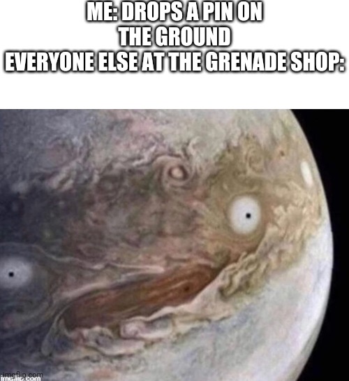 ME: DROPS A PIN ON THE GROUND
EVERYONE ELSE AT THE GRENADE SHOP: | image tagged in blank white template,unsettled jupiter,grenade | made w/ Imgflip meme maker