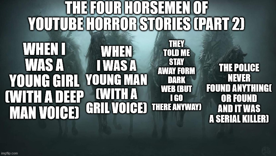 happy Halloween | THE FOUR HORSEMEN OF YOUTUBE HORROR STORIES (PART 2); THEY TOLD ME STAY AWAY FORM DARK WEB (BUT I GO THERE ANYWAY); WHEN I WAS A YOUNG MAN (WITH A GRIL VOICE); WHEN I WAS A YOUNG GIRL (WITH A DEEP MAN VOICE); THE POLICE NEVER FOUND ANYTHING( OR FOUND AND IT WAS A SERIAL KILLER) | image tagged in four horsemen of the apocalypse | made w/ Imgflip meme maker