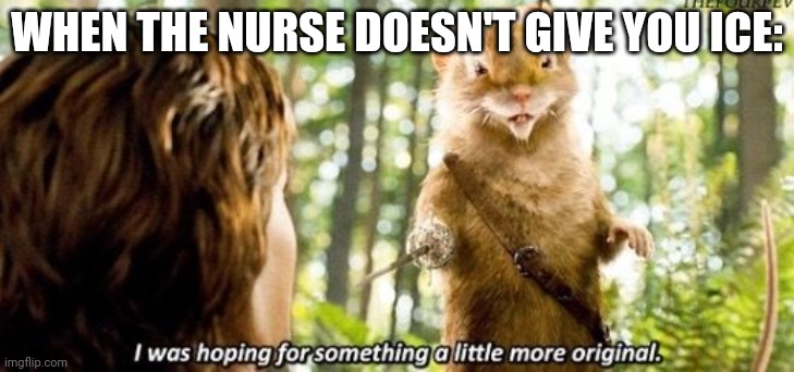 Ice ice baby. | WHEN THE NURSE DOESN'T GIVE YOU ICE: | image tagged in i was hoping for something a little more original,ice ice baby | made w/ Imgflip meme maker