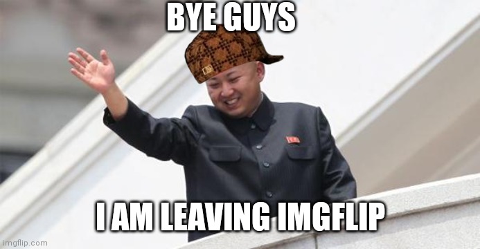 Farewell friends  A goodbye message :'( | BYE GUYS; I AM LEAVING IMGFLIP | image tagged in kim jong says goodbye | made w/ Imgflip meme maker
