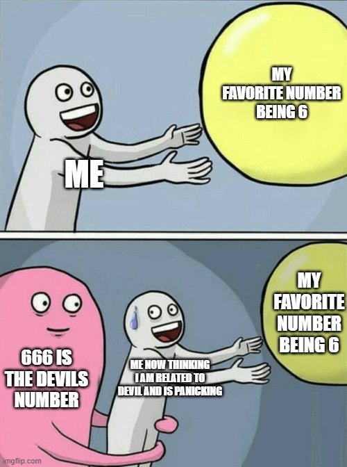 am i related to the devil if my favorite number is 6??? | MY FAVORITE NUMBER BEING 6; ME; MY FAVORITE NUMBER BEING 6; 666 IS THE DEVILS NUMBER; ME NOW THINKING I AM RELATED TO DEVIL AND IS PANICKING | image tagged in memes,running away balloon | made w/ Imgflip meme maker