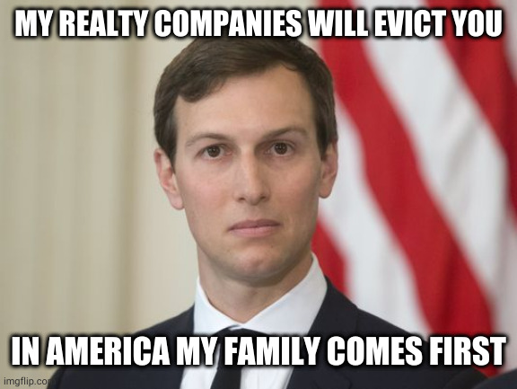 Jare Kushner | MY REALTY COMPANIES WILL EVICT YOU; IN AMERICA MY FAMILY COMES FIRST | image tagged in jare kushner | made w/ Imgflip meme maker