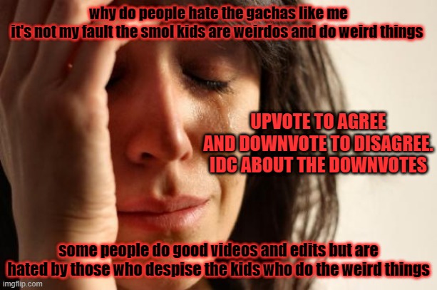 about the gachas | why do people hate the gachas like me
it's not my fault the smol kids are weirdos and do weird things; UPVOTE TO AGREE AND DOWNVOTE TO DISAGREE. IDC ABOUT THE DOWNVOTES; some people do good videos and edits but are hated by those who despise the kids who do the weird things | image tagged in memes,first world problems,gacha life,upvotes,downvote | made w/ Imgflip meme maker