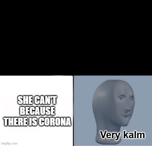 Very kalm SHE CAN'T BECAUSE THERE IS CORONA | made w/ Imgflip meme maker