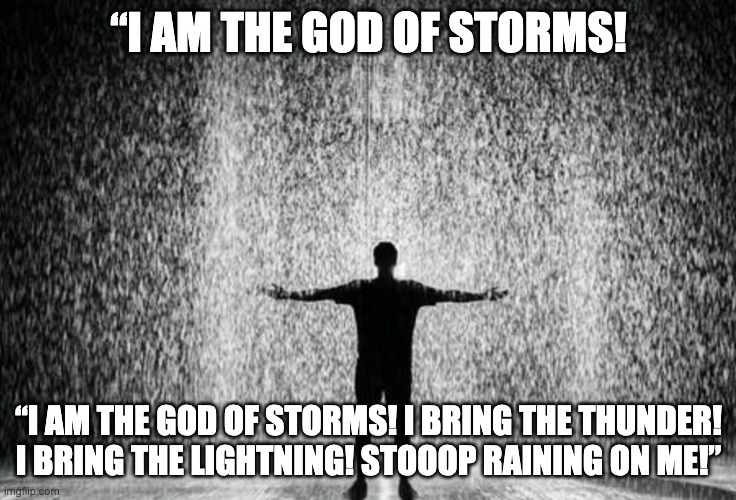 I am the god | “I AM THE GOD OF STORMS! “I AM THE GOD OF STORMS! I BRING THE THUNDER! I BRING THE LIGHTNING! STOOOP RAINING ON ME!”  | image tagged in memes,funny | made w/ Imgflip meme maker