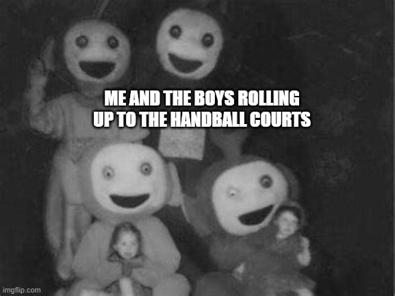 Handball... | ME AND THE BOYS ROLLING UP TO THE HANDBALL COURTS | image tagged in tewwy tubbies | made w/ Imgflip meme maker