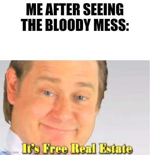 It's Free Real Estate | ME AFTER SEEING THE BLOODY MESS: | image tagged in it's free real estate | made w/ Imgflip meme maker