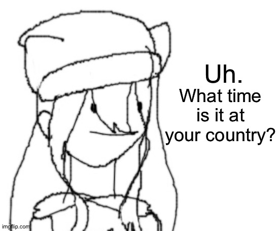 . | Uh. What time is it at your country? | image tagged in shiyu has something to say ver two | made w/ Imgflip meme maker