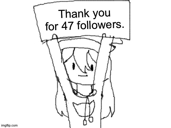 . | Thank you for 47 followers. | image tagged in shiyu holding a sign | made w/ Imgflip meme maker