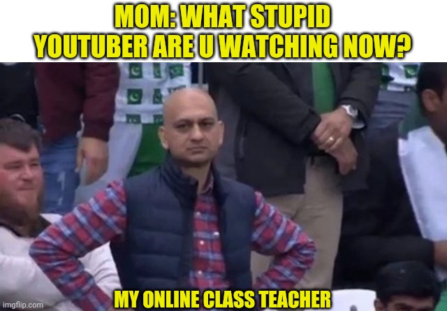 WELP | MOM: WHAT STUPID YOUTUBER ARE U WATCHING NOW? MY ONLINE CLASS TEACHER | image tagged in online class,dissapointed | made w/ Imgflip meme maker