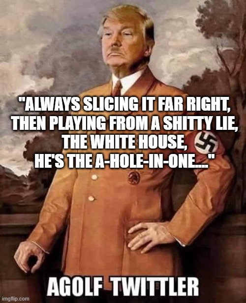 Agolf Twittler | "ALWAYS SLICING IT FAR RIGHT,
THEN PLAYING FROM A SHITTY LIE,
THE WHITE HOUSE,
HE'S THE A-HOLE-IN-ONE...." | image tagged in trump,golf,covidiots,nazi | made w/ Imgflip meme maker
