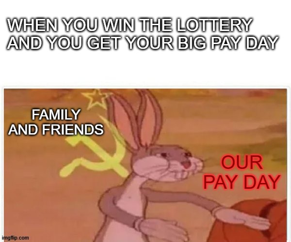 When you win the lottery. | WHEN YOU WIN THE LOTTERY AND YOU GET YOUR BIG PAY DAY; FAMILY AND FRIENDS; OUR PAY DAY | image tagged in communist bugs bunny,family,friends,money,lottery | made w/ Imgflip meme maker