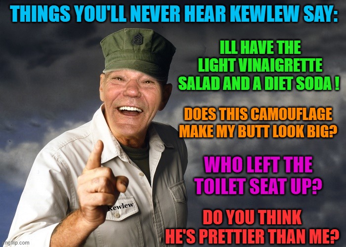 things you'll never hear Kewlew say: | THINGS YOU'LL NEVER HEAR KEWLEW SAY:; ILL HAVE THE LIGHT VINAIGRETTE SALAD AND A DIET SODA ! DOES THIS CAMOUFLAGE MAKE MY BUTT LOOK BIG? WHO LEFT THE TOILET SEAT UP? DO YOU THINK HE'S PRETTIER THAN ME? | image tagged in kewlew,tings he'll never say | made w/ Imgflip meme maker