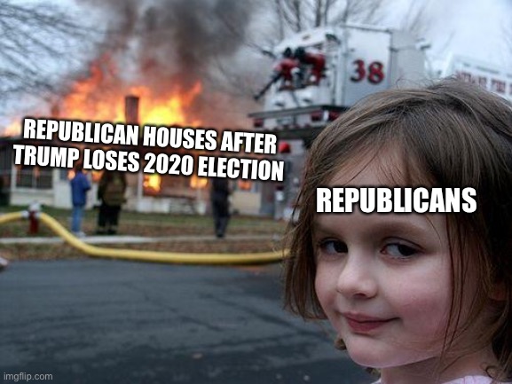 While we're making bold predictions | REPUBLICAN HOUSES AFTER TRUMP LOSES 2020 ELECTION; REPUBLICANS | image tagged in memes,disaster girl,election 2020,2020 elections | made w/ Imgflip meme maker