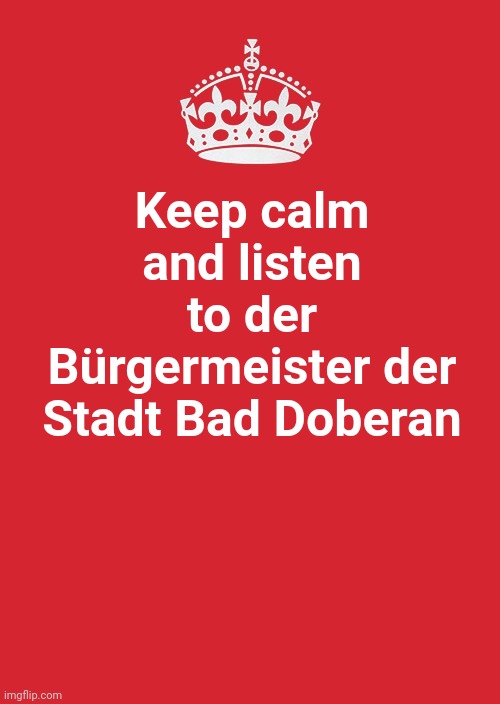 Keep Calm And Carry On Red Meme | Keep calm and listen to der Bürgermeister der Stadt Bad Doberan | image tagged in memes,keep calm and carry on red | made w/ Imgflip meme maker