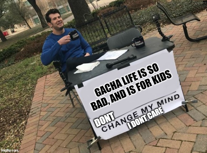 Change my mind Crowder | GACHA LIFE IS SO BAD, AND IS FOR KIDS DONT I DONT CARE | image tagged in change my mind crowder | made w/ Imgflip meme maker