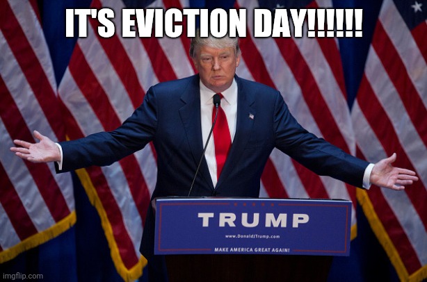 Eviction day | IT'S EVICTION DAY!!!!!! | image tagged in dump trump,donald trump you're fired | made w/ Imgflip meme maker