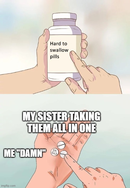 so yes | MY SISTER TAKING THEM ALL IN ONE; ME "DAMN" | image tagged in memes,hard to swallow pills | made w/ Imgflip meme maker