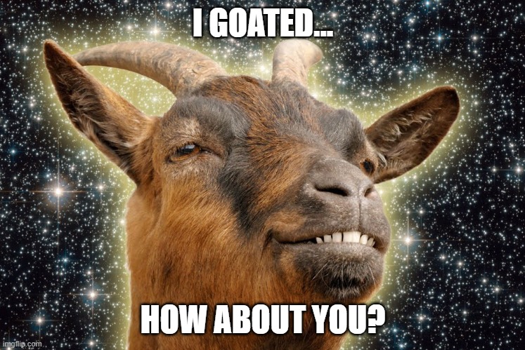 I goated | I GOATED... HOW ABOUT YOU? | image tagged in funny goat | made w/ Imgflip meme maker