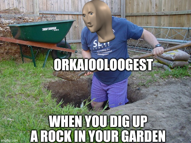 angry digger | ORKAIOOLOOGEST; WHEN YOU DIG UP A ROCK IN YOUR GARDEN | image tagged in angry digger | made w/ Imgflip meme maker