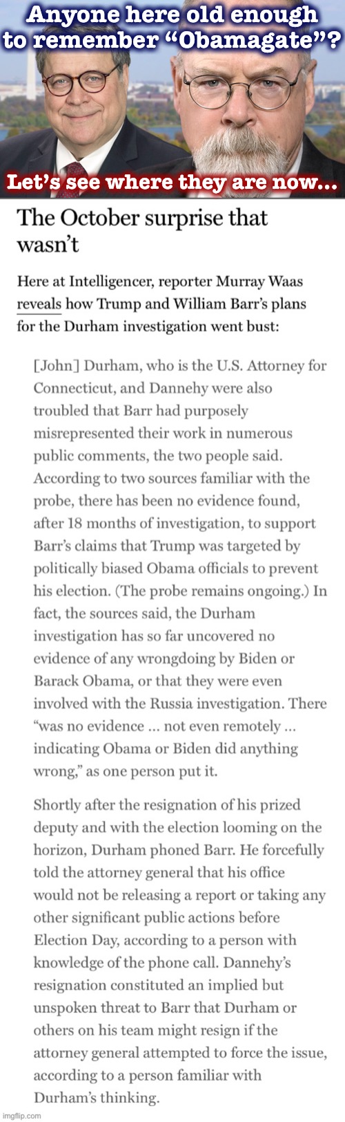 Oh, so this exercise in “investigating the investigators” was BS from the get-go? Color me surprised | Anyone here old enough to remember “Obamagate”? Let’s see where they are now... | image tagged in john durham william barr,trump administration,russiagate,russian investigation,election 2020,2020 elections | made w/ Imgflip meme maker