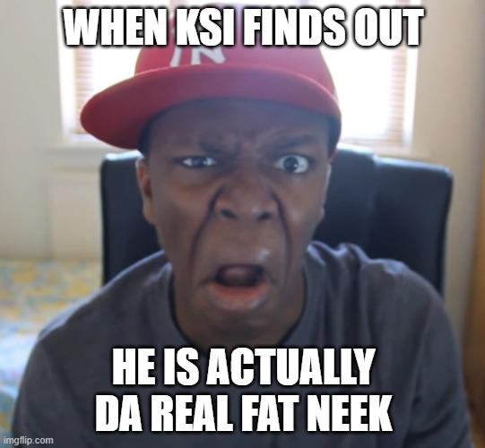 KSI WTF | WHEN KSI FINDS OUT; HE IS ACTUALLY DA REAL FAT NEEK | image tagged in ksi wtf | made w/ Imgflip meme maker