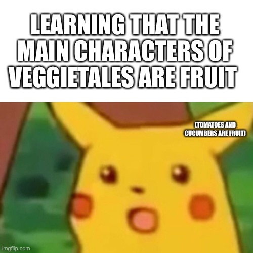 Surprised Pikachu | LEARNING THAT THE MAIN CHARACTERS OF VEGGIETALES ARE FRUIT; (TOMATOES AND CUCUMBERS ARE FRUIT) | image tagged in memes,surprised pikachu | made w/ Imgflip meme maker