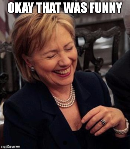 Okay that was funny | OKAY THAT WAS FUNNY | image tagged in hillary lol | made w/ Imgflip meme maker