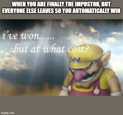 curses | WHEN YOU ARE FINALLY THE IMPOSTOR, BUT EVERYONE ELSE LEAVES SO YOU AUTOMATICALLY WIN | image tagged in i've won but at what cost | made w/ Imgflip meme maker