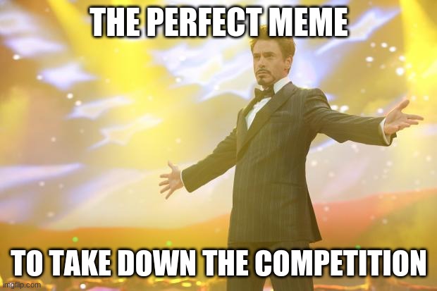 Tony Stark success | THE PERFECT MEME TO TAKE DOWN THE COMPETITION | image tagged in tony stark success | made w/ Imgflip meme maker
