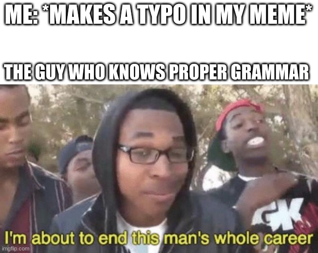 I’m about to end this man’s whole career | ME: *MAKES A TYPO IN MY MEME*; THE GUY WHO KNOWS PROPER GRAMMAR | image tagged in i m about to end this man s whole career | made w/ Imgflip meme maker