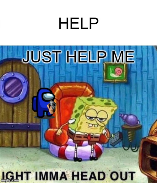 Spongebob Ight Imma Head Out | HELP; JUST HELP ME | image tagged in memes,spongebob ight imma head out | made w/ Imgflip meme maker