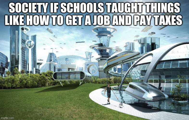 Futuristic Utopia | SOCIETY IF SCHOOLS TAUGHT THINGS LIKE HOW TO GET A JOB AND PAY TAXES | image tagged in futuristic utopia | made w/ Imgflip meme maker