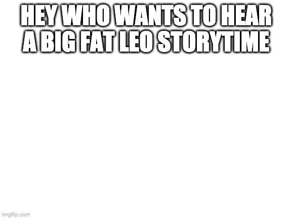 Blank White Template | HEY WHO WANTS TO HEAR A BIG FAT LEO STORYTIME | image tagged in blank white template | made w/ Imgflip meme maker