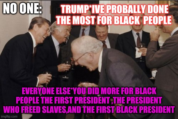 Laughing Men In Suits | TRUMP*IVE PROBALLY DONE THE MOST FOR BLACK  PEOPLE; NO ONE:; EVERYONE ELSE*YOU DID MORE FOR BLACK PEOPLE THE FIRST PRESIDENT ,THE PRESIDENT WHO FREED SLAVES,AND THE FIRST BLACK PRESIDENT | image tagged in memes,laughing men in suits | made w/ Imgflip meme maker