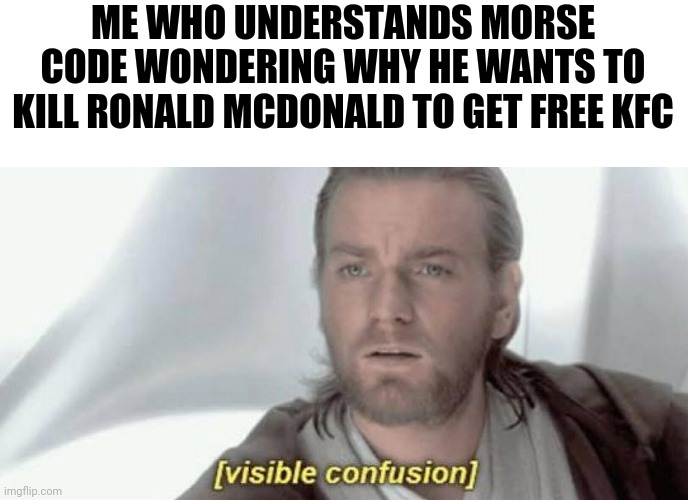 Visible Confusion | ME WHO UNDERSTANDS MORSE CODE WONDERING WHY HE WANTS TO KILL RONALD MCDONALD TO GET FREE KFC | image tagged in visible confusion | made w/ Imgflip meme maker