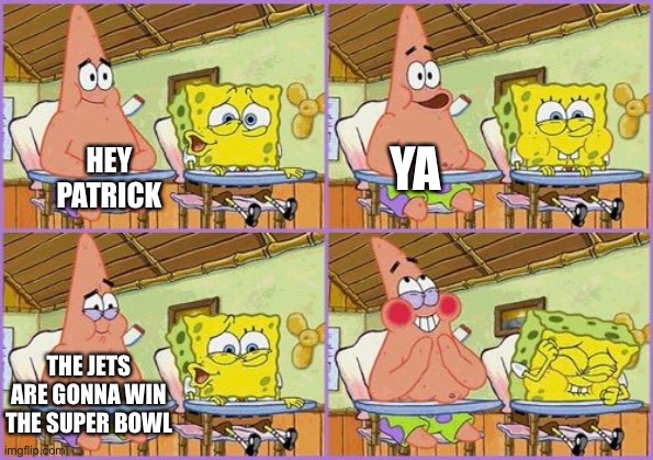 that would be funny | YA; HEY PATRICK; THE JETS ARE GONNA WIN THE SUPER BOWL | image tagged in funnier than 24 | made w/ Imgflip meme maker