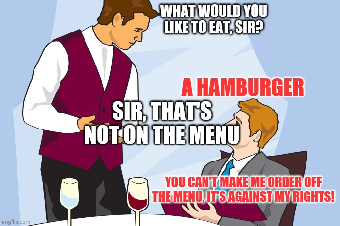 restaurant ordering | WHAT WOULD YOU LIKE TO EAT, SIR? A HAMBURGER; SIR, THAT'S NOT ON THE MENU; YOU CAN'T MAKE ME ORDER OFF THE MENU, IT'S AGAINST MY RIGHTS! | image tagged in restaurant ordering | made w/ Imgflip meme maker