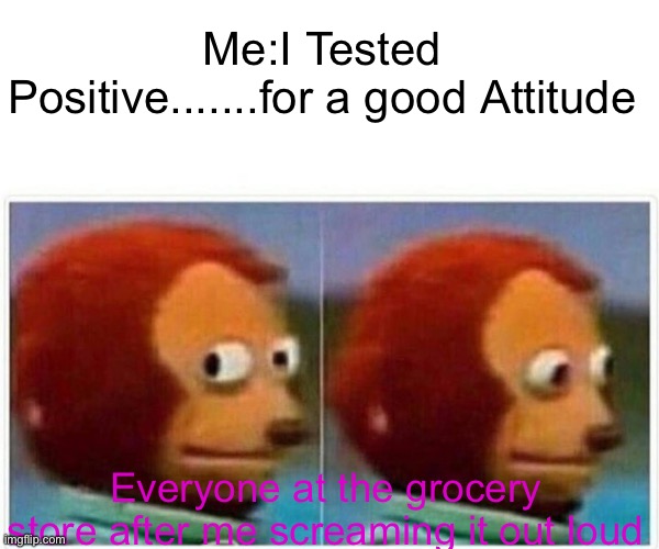 I’m sad I know | Me:I Tested Positive.......for a good Attitude; Everyone at the grocery store after me screaming it out loud | image tagged in memes,monkey puppet,covid-19,coughing | made w/ Imgflip meme maker