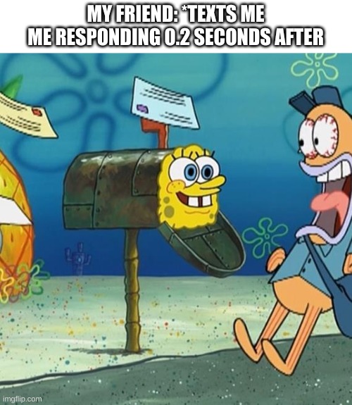 Spongebob Mailbox | MY FRIEND: *TEXTS ME
ME RESPONDING 0.2 SECONDS AFTER | image tagged in spongebob mailbox | made w/ Imgflip meme maker