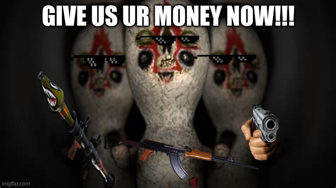 Triple threat | GIVE US UR MONEY NOW!!! | image tagged in triple threat | made w/ Imgflip meme maker